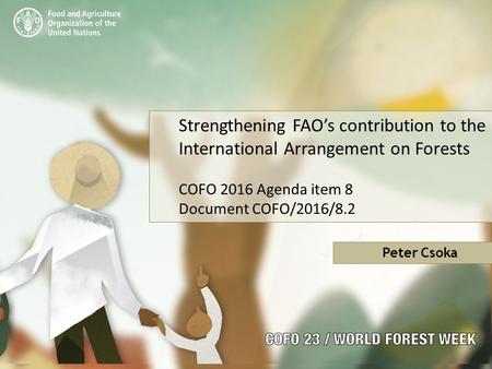 Strengthening FAO’s contribution to the International Arrangement on Forests COFO 2016 Agenda item 8 Document COFO/2016/8.2 Peter Csoka.