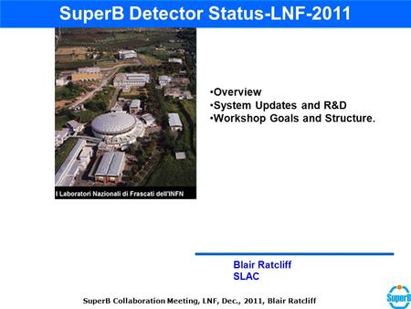 Blair Ratcliff SLAC SuperB Detector Status-LNF-2011 Overview System Updates and R&D Workshop Goals and Structure. SuperB Collaboration Meeting, LNF, Dec.,