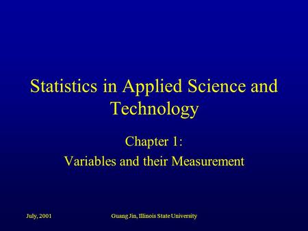 July, 2001Guang Jin, Illinois State University Statistics in Applied Science and Technology Chapter 1: Variables and their Measurement.