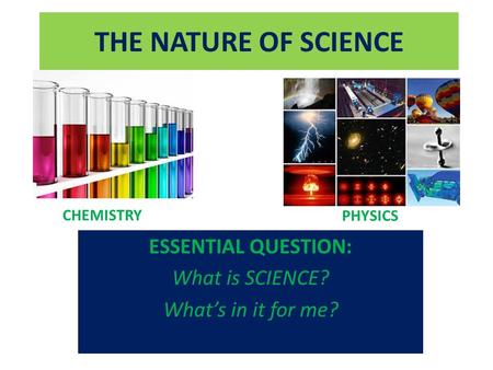 THE NATURE OF SCIENCE ESSENTIAL QUESTION: What is SCIENCE? What’s in it for me? CHEMISTRY PHYSICS.