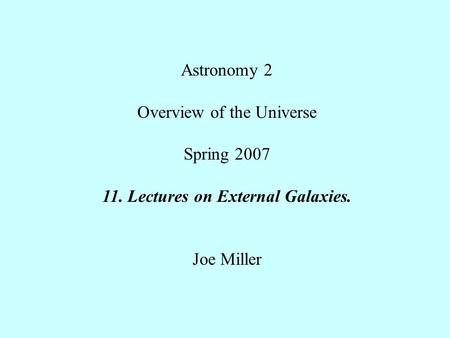 Astronomy 2 Overview of the Universe Spring Lectures on External Galaxies. Joe Miller.