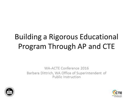 Building a Rigorous Educational Program Through AP and CTE WA-ACTE Conference 2016 Barbara Dittrich, WA Office of Superintendent of Public Instruction.