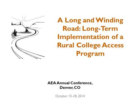 A Long and Winding Road: Long-Term Implementation of a Rural College Access Program AEA Annual Conference, Denver, CO October 15-18, 2014.