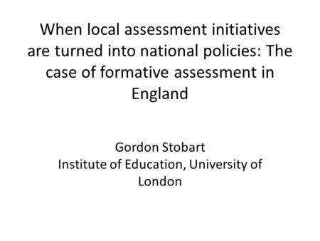 When local assessment initiatives are turned into national policies: The case of formative assessment in England Gordon Stobart Institute of Education,