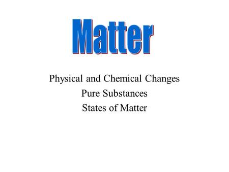 Physical and Chemical Changes Pure Substances States of Matter.