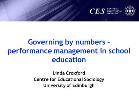 Linda Croxford Centre for Educational Sociology University of Edinburgh Governing by numbers - performance management in school education.