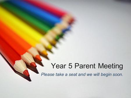 Year 5 Parent Meeting Please take a seat and we will begin soon.