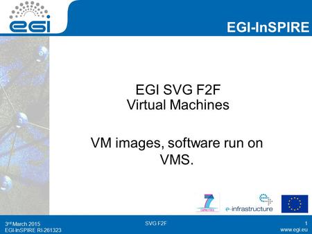 EGI-InSPIRE RI EGI-InSPIRE  EGI-InSPIRE RI EGI SVG F2F Virtual Machines VM images, software run on VMS. 3 rd March 2015.