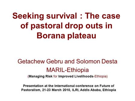 Seeking survival : The case of pastoral drop outs in Borana plateau Getachew Gebru and Solomon Desta MARIL-Ethiopia (Managing Risk for Improved Livelihoods-Ethiopia)