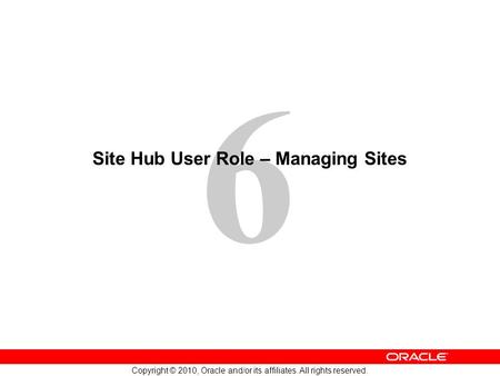 6 Copyright © 2010, Oracle and/or its affiliates. All rights reserved. Site Hub User Role – Managing Sites.