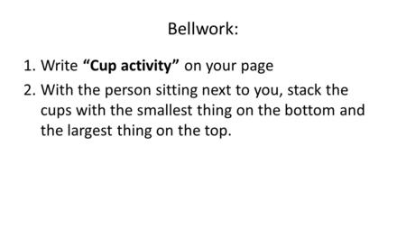 Bellwork: 1.Write “Cup activity” on your page 2.With the person sitting next to you, stack the cups with the smallest thing on the bottom and the largest.