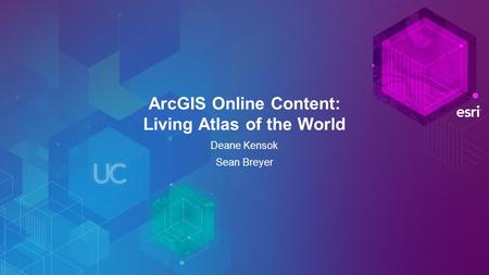 ArcGIS Online Content: Living Atlas of the World Deane Kensok Sean Breyer.