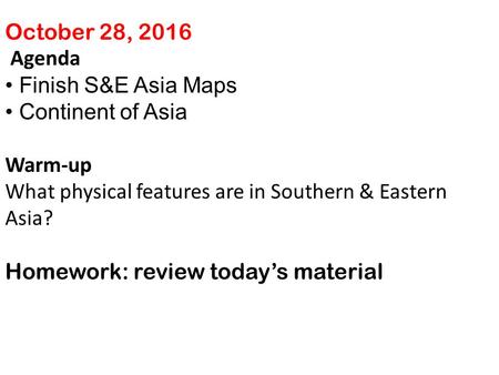 October 28, 2016 Agenda Finish S&E Asia Maps Continent of Asia Warm-up What physical features are in Southern & Eastern Asia? Homework: review today’s.