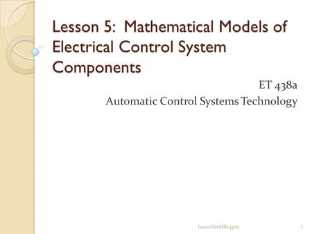 Lesson 5: Mathematical Models of Electrical Control System Components ET 438a Automatic Control Systems Technology 1lesson5et438a.pptx.