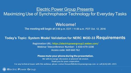 | Electric Power Group Presents Maximizing Use of Synchrophasor Technology for Everyday Tasks Welcome! The meeting will begin at 2:00 p.m. EDT / 11:00.