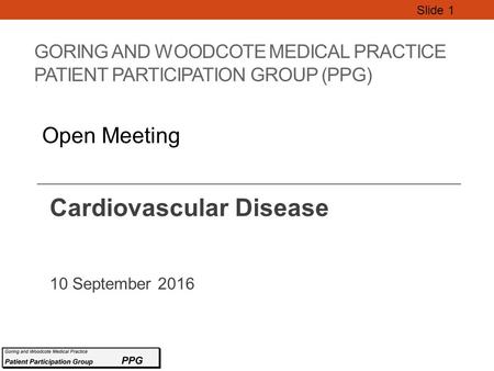 GORING AND WOODCOTE MEDICAL PRACTICE PATIENT PARTICIPATION GROUP (PPG) Cardiovascular Disease 10 September 2016 Slide 1 Open Meeting.