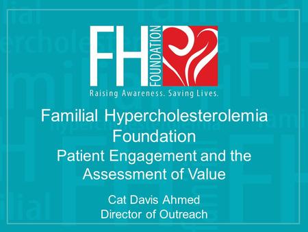 Familial Hypercholesterolemia Foundation Patient Engagement and the Assessment of Value Cat Davis Ahmed Director of Outreach.