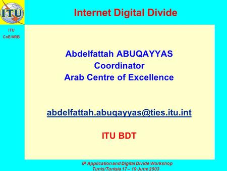 ITU CoE/ARB IP Application and Digital Divide Workshop Tunis/Tunisia 17 – 19 June 2003 Internet Digital Divide Abdelfattah ABUQAYYAS Coordinator Arab Centre.