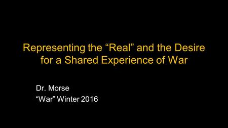 Representing the “Real” and the Desire for a Shared Experience of War Dr. Morse “War” Winter 2016.