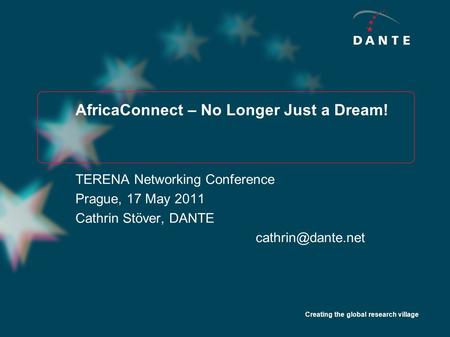 Creating the global research village AfricaConnect – No Longer Just a Dream! TERENA Networking Conference Prague, 17 May 2011 Cathrin Stöver, DANTE