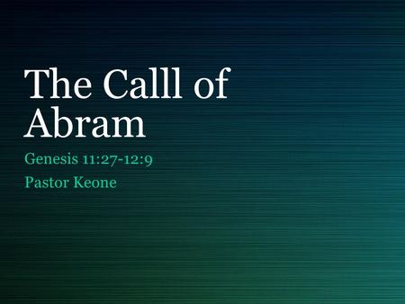 The Calll of Abram Genesis 11:27-12:9 Pastor Keone.