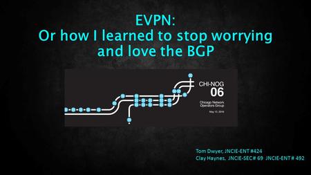 EVPN: Or how I learned to stop worrying and love the BGP Tom Dwyer, JNCIE-ENT #424 Clay Haynes, JNCIE-SEC # 69 JNCIE-ENT # 492.