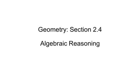 Geometry: Section 2.4 Algebraic Reasoning. What you will learn: 1. Use Algebraic Properties of Equality to justify the steps in solving an equation. 2.