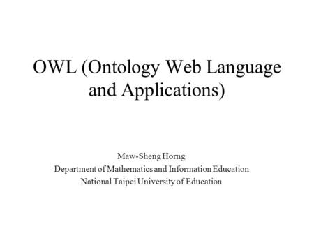 OWL (Ontology Web Language and Applications) Maw-Sheng Horng Department of Mathematics and Information Education National Taipei University of Education.