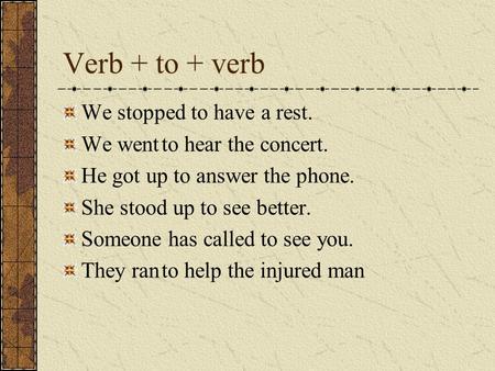 Verb + to + verb We stopped to have a rest. We wentto hear the concert. He got up to answer the phone. She stood up to see better. Someone has calledto.