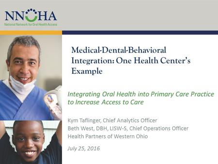 Medical-Dental-Behavioral Integration: One Health Center’s Example Integrating Oral Health into Primary Care Practice to Increase Access to Care Kym Taflinger,