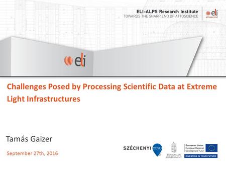 September 27th, 2016 Challenges Posed by Processing Scientific Data at Extreme Light Infrastructures Tamás Gaizer.