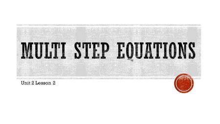 Unit 2 Lesson 2.  Multi Step Equations require more than two steps to solve them!  They often require Combining Like Terms or the Distributive Property.