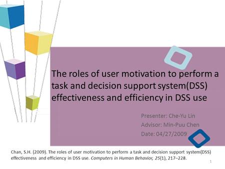 The roles of user motivation to perform a task and decision support system(DSS) effectiveness and efficiency in DSS use Presenter: Che-Yu Lin Advisor: