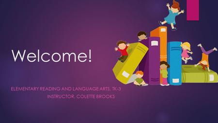 Welcome! ELEMENTARY READING AND LANGUAGE ARTS, TK-3 INSTRUCTOR, COLETTE BROOKS.