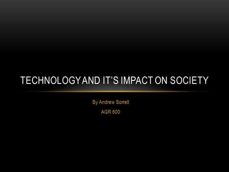 By Andrew Sorrell AGR 600 TECHNOLOGY AND IT’S IMPACT ON SOCIETY.