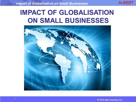 © 2016 albert-learning.com Impact of Globalization on Small Businesses IMPACT OF GLOBALISATION ON SMALL BUSINESSES.