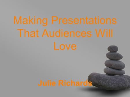 Making Presentations That Audiences Will Love Julie Richards.