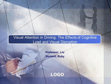 LOGO Visual Attention in Driving: The Effects of Cognitive Load and Visual Disruption Professor: Liu Student: Ruby.