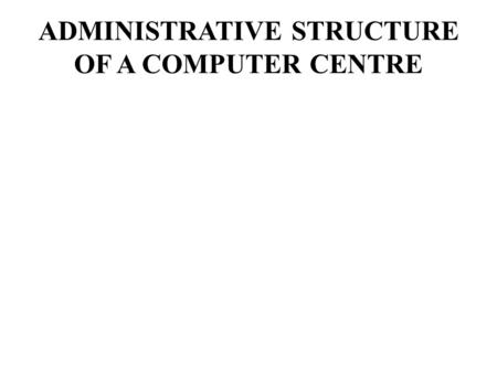 ADMINISTRATIVE STRUCTURE OF A COMPUTER CENTRE. The administrative structure is being organized in such a way that a skilled professional personnel is.