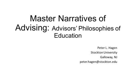 Master Narratives of Advising: Advisors’ Philosophies of Education Peter L. Hagen Stockton University Galloway, NJ