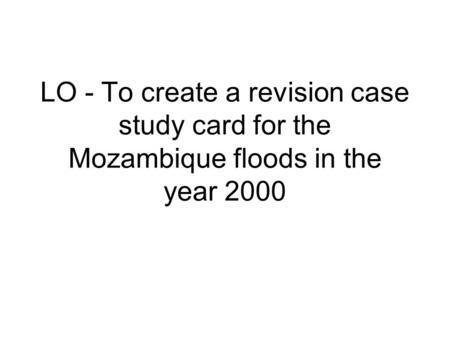 LO - To create a revision case study card for the Mozambique floods in the year 2000.