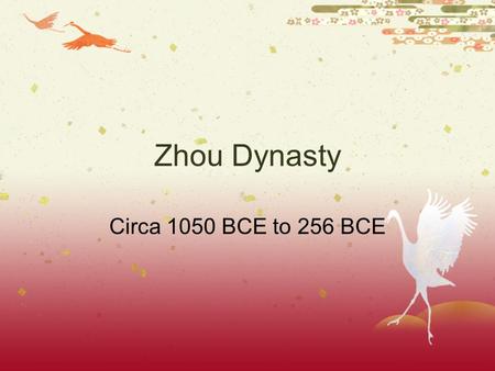 Zhou Dynasty Circa 1050 BCE to 256 BCE The Zhou Dynasty  Around 1050 B.C., the Zhou conquered the Shang.  Shang kings had grow corrupt  When Zhou.