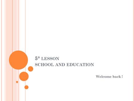 5° LESSON SCHOOL AND EDUCATION Welcome back !. T ODAY ’ S LESSON Discussing about education Role plays Being a good teacher British School System VS Italian.