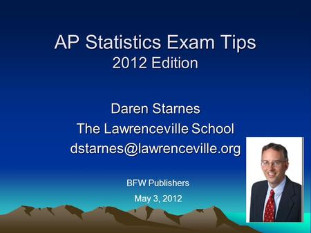 AP Statistics Exam Tips 2012 Edition Daren Starnes The Lawrenceville School BFW Publishers May 3, 2012.