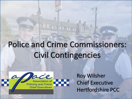 Roy Wilsher Chief Executive Hertfordshire PCC Police and Crime Commissioners: Civil Contingencies.