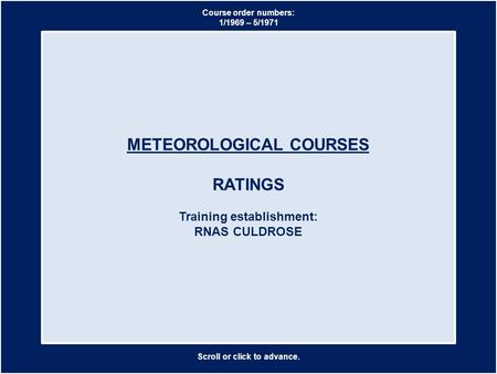 Scroll or click to advance. METEOROLOGICAL COURSES RATINGS Training establishment: RNAS CULDROSE Course order numbers: 1/1969 – 5/1971.