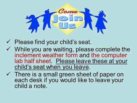 Please find your child’s seat. While you are waiting, please complete the inclement weather form and the computer lab half sheet. Please leave these at.