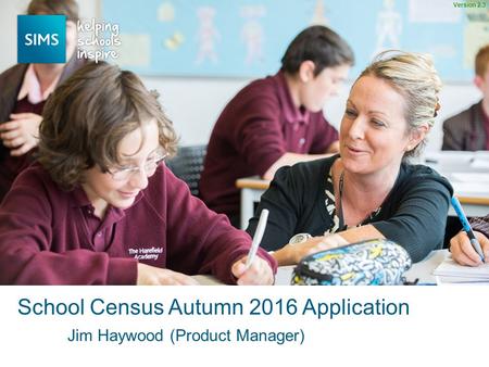 Jim Haywood (Product Manager) School Census Autumn 2016 Application Version 2.3.