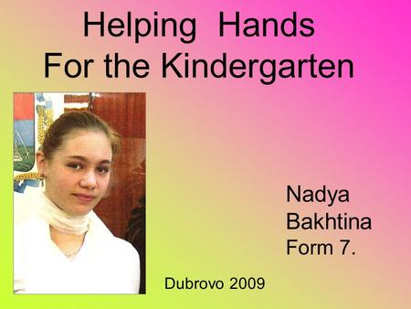 Helping Hands For the Kindergarten Nadya Bakhtina Form 7. Dubrovo 2009.