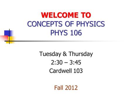 WELCOME TO CONCEPTS OF PHYSICS PHYS 106 Tuesday & Thursday 2:30 – 3:45 Cardwell 103 Fall 2012.